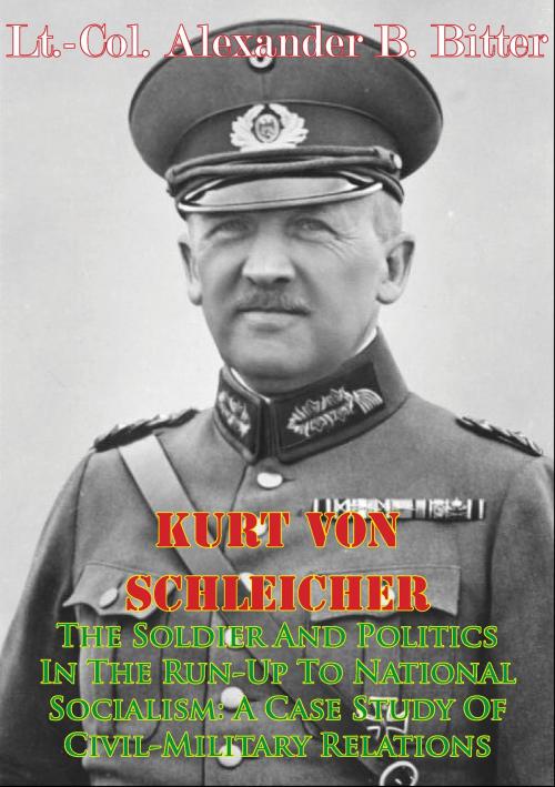 Cover of the book Kurt Von Schleicher—The Soldier And Politics In The Run-Up To National Socialism: A Case Study Of Civil-Military Relations by Lt.-Col. Alexander B. Bitter, Lucknow Books