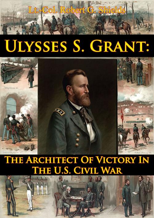 Cover of the book Ulysses S. Grant: The Architect Of Victory In The U.S. Civil War by Lt.-Col. Robert G. Shields, Golden Springs Publishing