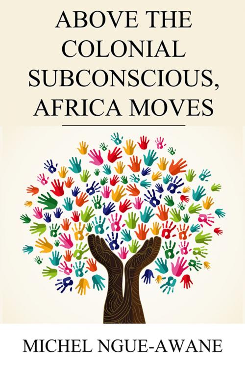 Cover of the book Above the Colonial Subconscious, Africa Moves by Michel Ngue-Awane, Clink Street Publishing