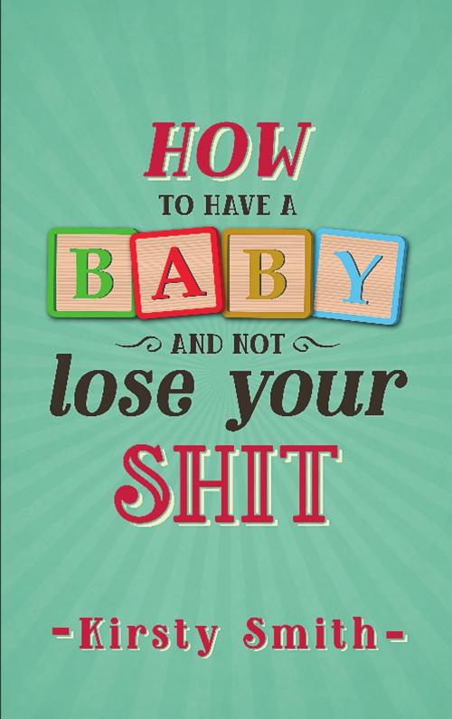 Cover of the book How to Have a Baby and Not Lose Your Shit by Kirsty Smith, Bennion Kearny