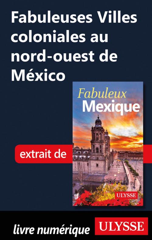 Cover of the book Fabuleuses Villes coloniales au nord-ouest de México by Collectif Ulysse, Guides de voyage Ulysse