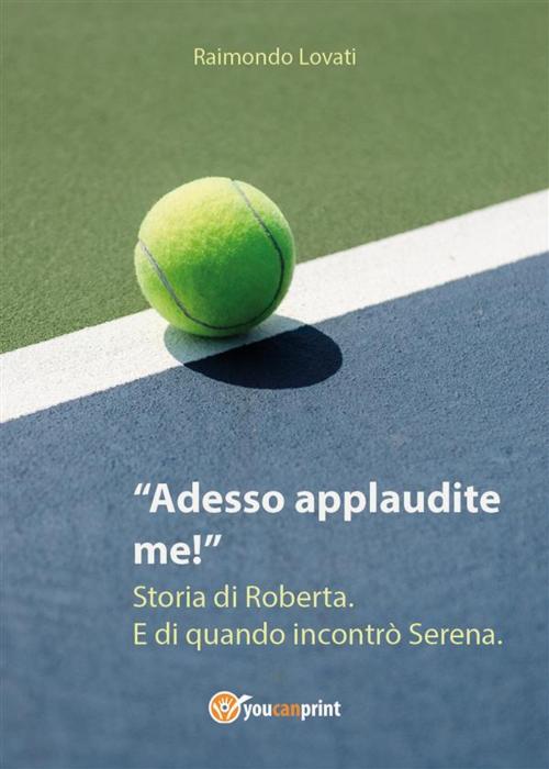 Cover of the book Adesso applaudite me! Storia di Roberta. E di quando incontrò Serena. by Raimondo Lovati, Youcanprint Self-Publishing