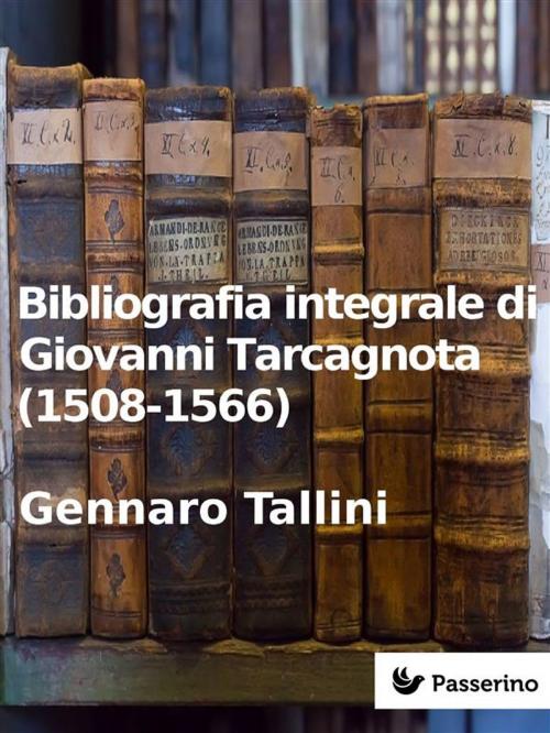 Cover of the book Bibliografia integrale di Giovanni Tarcagnota (1508-1566) by Gennaro Tallini, Passerino Editore