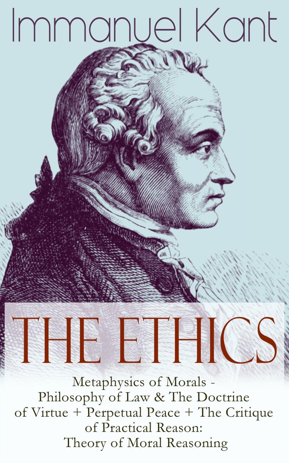 Big bigCover of The Ethics of Immanuel Kant: Metaphysics of Morals - Philosophy of Law & The Doctrine of Virtue + Perpetual Peace + The Critique of Practical Reason: Theory of Moral Reasoning