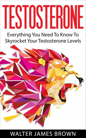 Book cover of Testosterone: Everything You Need To Know To Skyrocket Your Testosterone Levels
