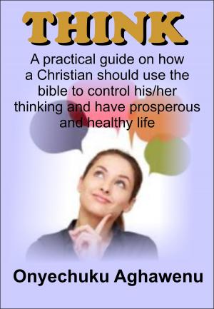 Book cover of Think A Practical Guide On How A Christian Should Use The Bible To Control His/Her Thinking And Have Prosperous And Healthy Life