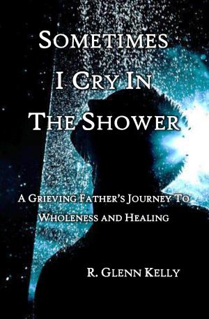 Book cover of Sometimes I Cry In The Shower: A Grieving father's Journey to Wholeness and Healing