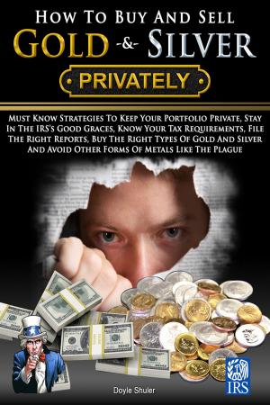 Cover of the book How To Buy And Sell Gold & Silver PRIVATELY: Must Know Strategies To Keep Your Portfolio Private, Stay In The IRS's Good Graces, Know Your Tax Requirements, File The Right Reports, Buy The Right Types Of Gold And Silver And Avoice Other Forms Of Meta by Antoinette Matlins, P. G.