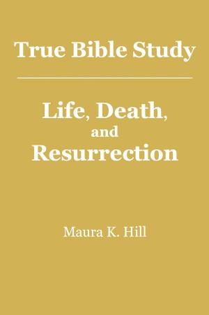 Cover of the book True Bible Study: Life, Death, and Resurrection by Maura K. Hill