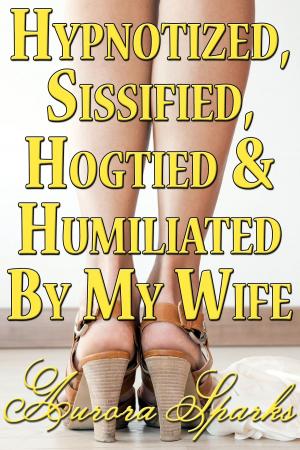 Cover of the book Hypnotized, Sissified, Hogtied & Humiliated by My Wife by Aurora Sparks