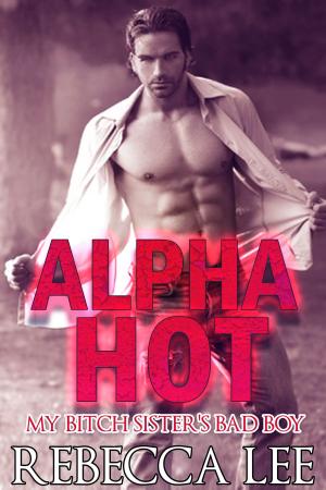 Cover of the book Alpha Hot: My Bitch Sister's Bad Boy by Rebecca Lee