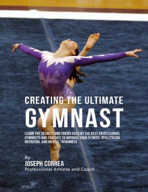 Cover of the book Creating the Ultimate Gymnast: Learn the Secrets and Tricks Used By the Best Professional Gymnasts and Coaches to Improve Your Fitness, Athleticism, Nutrition, and Mental Toughness by Anthony Graves