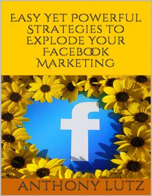 Cover of the book Easy Yet Powerful Strategies to Explode Your Facebook Marketing by William Malic