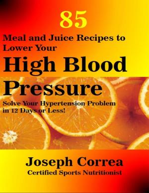 Cover of the book 85 Meal and Juice Recipes to Lower Your High Blood Pressure: Solve Your Hypertension Problem In 12 Days or Less! by Sharon Moore, Andrew Thomas
