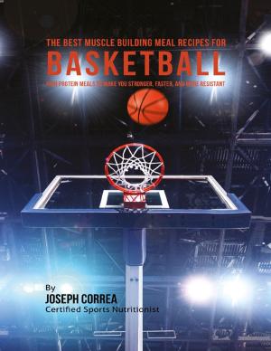Cover of the book The Best Muscle Building Meal Recipes for Basketball: High Protein Meals to Make You Stronger, Faster, and More Resistant by Dr S.P. Bhagat