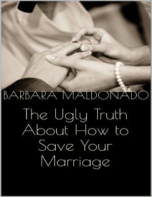 Cover of the book The Ugly Truth About How to Save Your Marriage by Joey Donato  Ph.D.