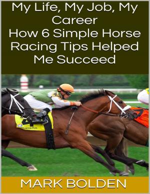Cover of the book My Life, My Job, My Career: How 6 Simple Horse Racing Tips Helped Me Succeed by John William Meredith