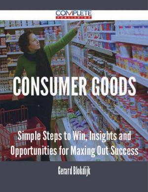 Cover of the book Consumer Goods - Simple Steps to Win, Insights and Opportunities for Maxing Out Success by Max Brody