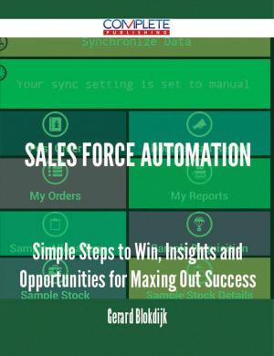 Cover of the book Sales Force Automation - Simple Steps to Win, Insights and Opportunities for Maxing Out Success by Gerard Blokdijk