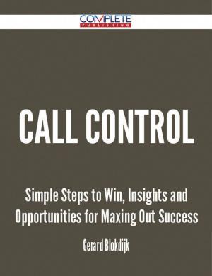 Cover of the book Call Control - Simple Steps to Win, Insights and Opportunities for Maxing Out Success by Gerard Blokdijk