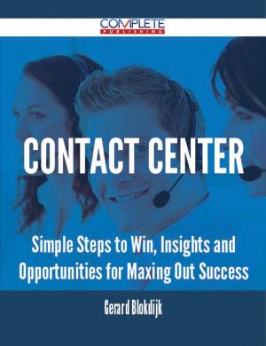Cover of the book Contact Center - Simple Steps to Win, Insights and Opportunities for Maxing Out Success by Irene Gray
