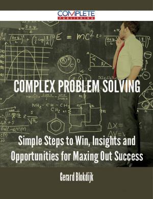 Cover of the book Complex Problem Solving - Simple Steps to Win, Insights and Opportunities for Maxing Out Success by Gerard Blokdijk
