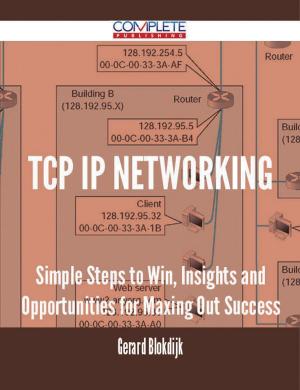 Cover of the book TCP IP Networking - Simple Steps to Win, Insights and Opportunities for Maxing Out Success by Hannah Chan