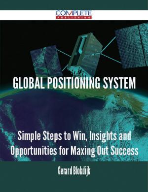 Cover of the book Global Positioning System - Simple Steps to Win, Insights and Opportunities for Maxing Out Success by James Hogg