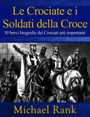 Cover of the book Le Crociate e i Soldati della Croce: 10 brevi biografie dei Crociati più importanti by Melissa Rank, Michael Rank