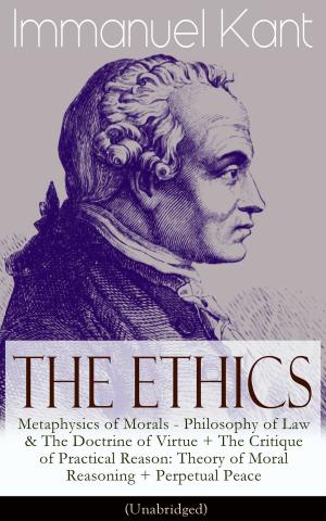 bigCover of the book The Ethics of Immanuel Kant: Metaphysics of Morals - Philosophy of Law & The Doctrine of Virtue + The Critique of Practical Reason: Theory of Moral Reasoning + Perpetual Peace (Unabridged) by 