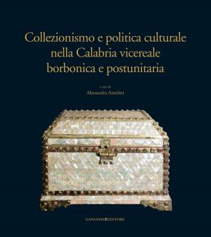 Cover of the book Collezionismo e politica culturale nella Calabria vicereale borbonica e postunitaria by Maria Stella Spampinato