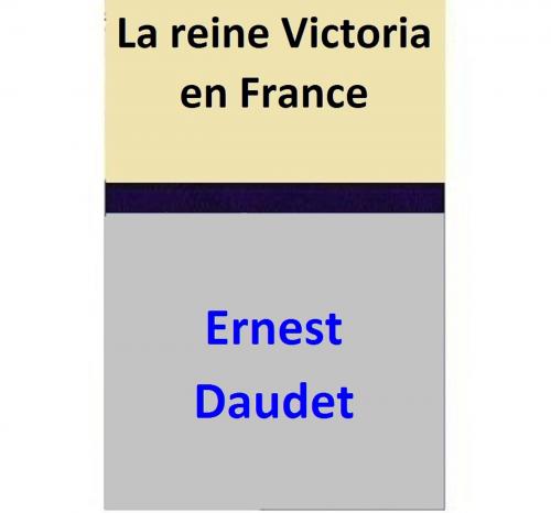 Cover of the book La reine Victoria en France by Ernest Daudet, Ernest Daudet