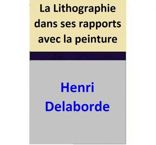 Cover of the book La Lithographie dans ses rapports avec la peinture by Henri Delaborde, Henri Delaborde