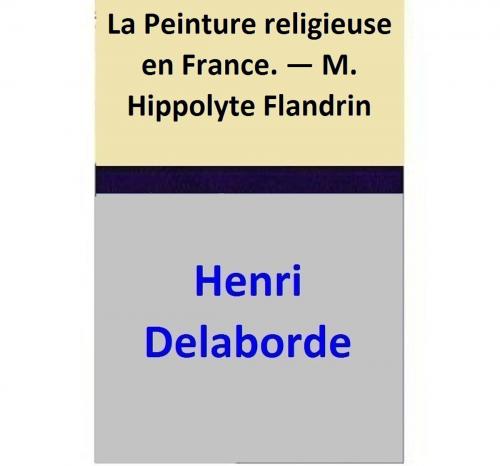Cover of the book La Peinture religieuse en France. — M. Hippolyte Flandrin by Henri Delaborde, Henri Delaborde