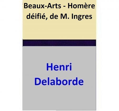 Cover of the book Beaux-Arts - Homère déifié, de M. Ingres by Henri Delaborde, Henri Delaborde