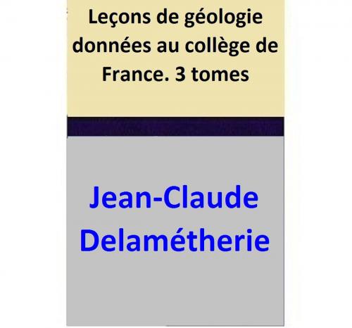 Cover of the book Leçons de géologie données au collège de France 3 tomes by Jean-Claude Delamétherie, Jean-Claude Delamétherie