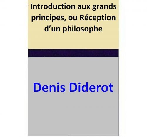 Cover of the book Introduction aux grands principes, ou Réception d’un philosophe by Denis Diderot, Denis Diderot