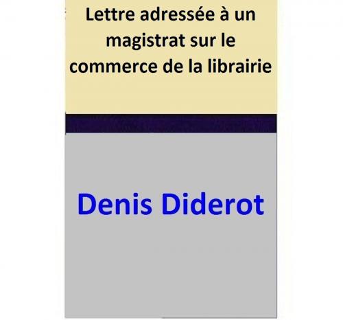 Cover of the book Lettre adressée à un magistrat sur le commerce de la librairie by Denis Diderot, Denis Diderot