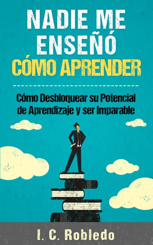 Cover of the book Nadie Me Enseñó Cómo Aprender by I. C. Robledo, I. C. Robledo