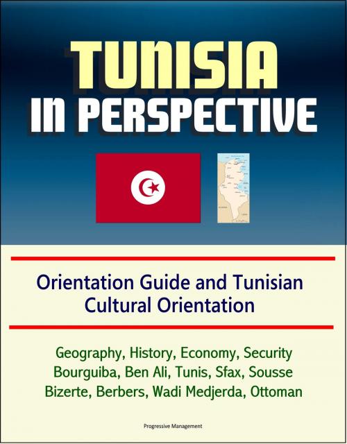 Cover of the book Tunisia in Perspective: Orientation Guide and Tunisian Cultural Orientation: Geography, History, Economy, Security, Bourguiba, Ben Ali, Tunis, Sfax, Sousse, Bizerte, Berbers, Wadi Medjerda, Ottoman by Progressive Management, Progressive Management