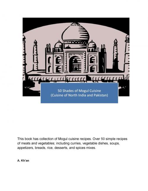 Cover of the book 50 Shades of Mogul Cuisine (Cuisine of North India and Pakistan) by A Kh'an, A Kh'an