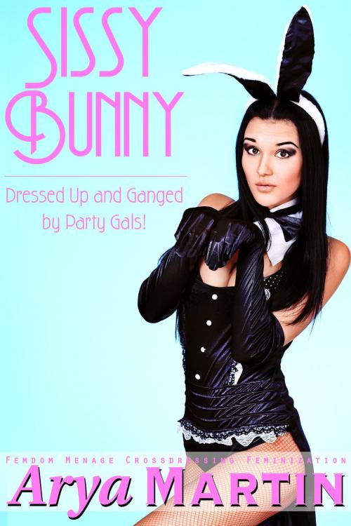 Cover of the book Sissy Bunny: Dressed Up and Ganged by Party Gals by Arya Martin, Feverotica Books