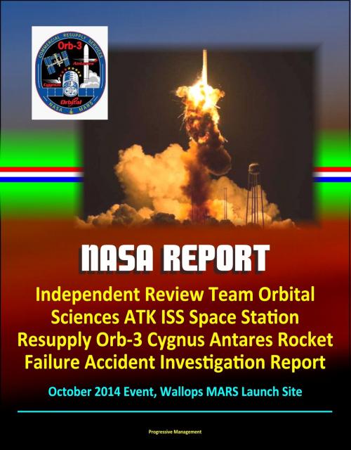 Cover of the book NASA Report: Independent Review Team Orbital Sciences ATK ISS Space Station Resupply Orb-3 Cygnus Antares Rocket Failure Accident Investigation Report, October 2014 Event, Wallops MARS Launch Site by Progressive Management, Progressive Management