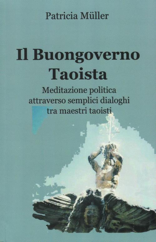 Cover of the book Il Buongoverno Taoista: Meditazione politica attraverso semplici dialoghi tra maestri taoisti by Patricia Müller, Enrico Massetti
