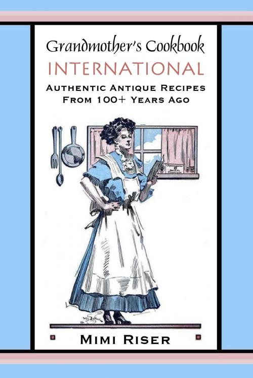 Cover of the book Grandmother's Cookbook, International, Authentic Antique Recipes from 100+ Years Ago by Mimi Riser, Mimi Riser