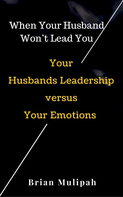 Cover of the book When Your Husband Won't Lead You: Your Husbands Leadership Versus Your Emotions by Brian Mulipah, Brian Mulipah