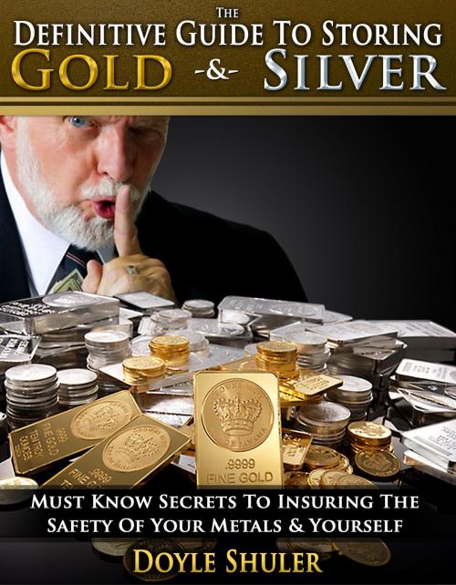 Cover of the book The Definitive Guide To Storing Gold & Silver: Must Know Secrets To Insuring The Safety Of Your Metals & Yourself by Doyle Shuler, Doyle Shuler