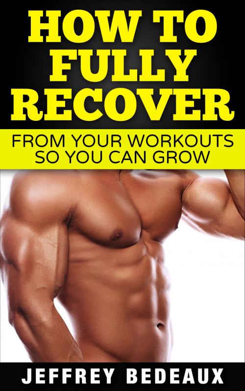 Cover of the book How to Fully Recover From Your Workouts so You Can Grow by Jeffrey Bedeaux, Jeffrey Bedeaux