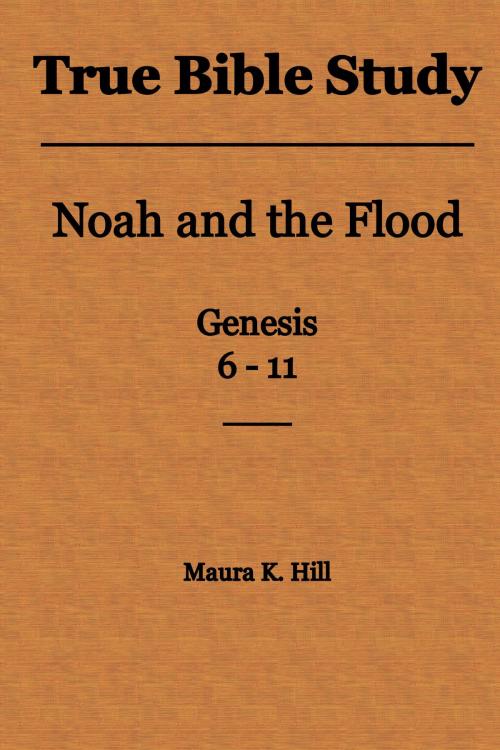 Cover of the book True Bible Study: Noah and the Flood Genesis 6-11 by Maura K. Hill, Maura K. Hill