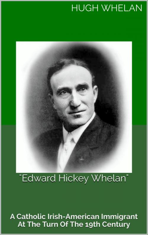 Cover of the book "Edward Hickey Whelan": A Catholic Irish-American immigrant at the turn of the 19th Century by Hugh Whelan, Hugh Whelan